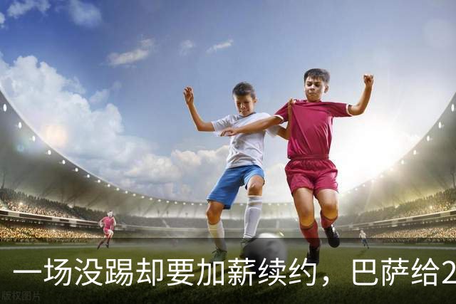 一场没踢却要加薪续约，巴萨给20岁中场开出2029新约